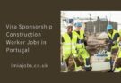 Visa Sponsorship Construction Worker Jobs in Portugal