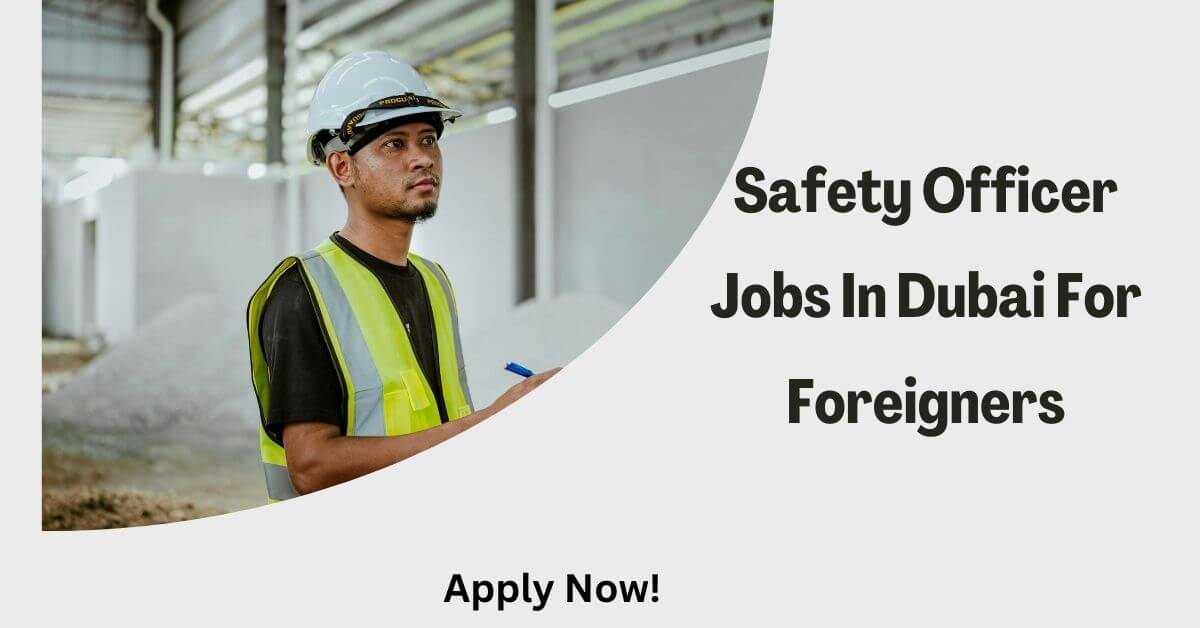 Safety Officer Jobs In Dubai For Foreigners