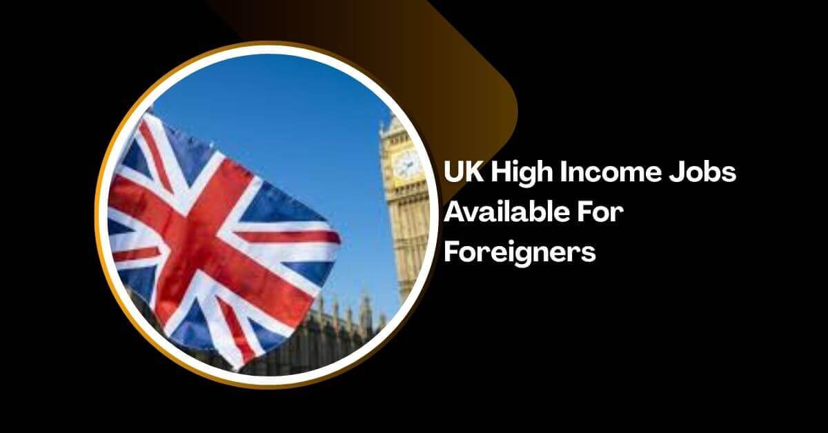 UK High Income Jobs Available For Foreigners